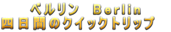 ベルリン　Berlin 四日間のクイックトリップ　